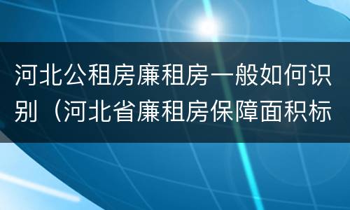 河北公租房廉租房一般如何识别（河北省廉租房保障面积标准）