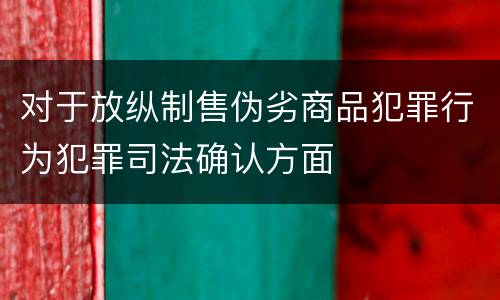 对于放纵制售伪劣商品犯罪行为犯罪司法确认方面
