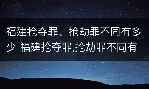 福建抢夺罪、抢劫罪不同有多少 福建抢夺罪,抢劫罪不同有多少人