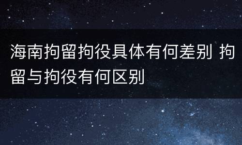 海南拘留拘役具体有何差别 拘留与拘役有何区别