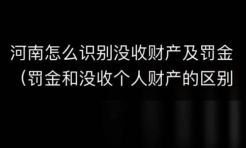 河南怎么识别没收财产及罚金（罚金和没收个人财产的区别）