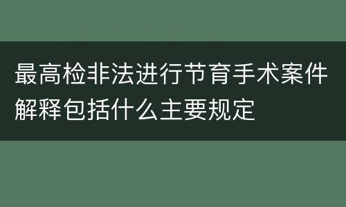 最高检非法进行节育手术案件解释包括什么主要规定