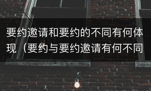 要约邀请和要约的不同有何体现（要约与要约邀请有何不同）