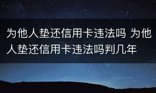 为他人垫还信用卡违法吗 为他人垫还信用卡违法吗判几年
