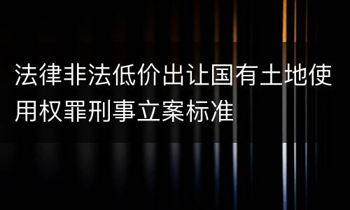 法律非法低价出让国有土地使用权罪刑事立案标准