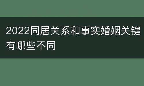 2022同居关系和事实婚姻关键有哪些不同