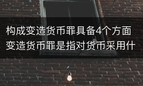 构成变造货币罪具备4个方面 变造货币罪是指对货币采用什么方法