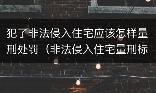 犯了非法侵入住宅应该怎样量刑处罚（非法侵入住宅量刑标准）