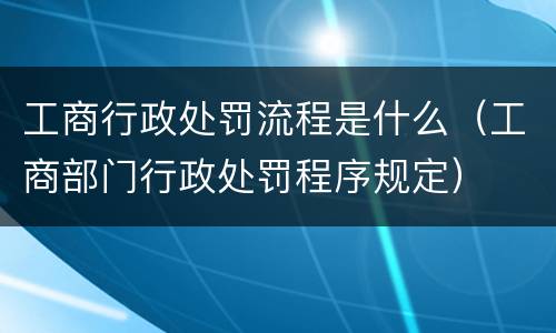 工商行政处罚流程是什么（工商部门行政处罚程序规定）