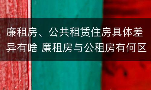 廉租房、公共租赁住房具体差异有啥 廉租房与公租房有何区别