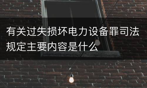 有关过失损坏电力设备罪司法规定主要内容是什么