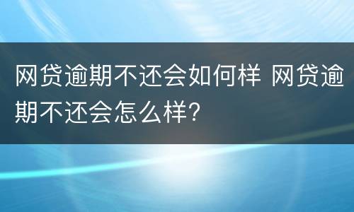 网贷逾期不还会如何样 网贷逾期不还会怎么样?