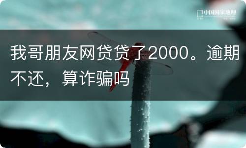 我哥朋友网贷贷了2000。逾期不还，算诈骗吗