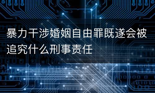 暴力干涉婚姻自由罪既遂会被追究什么刑事责任