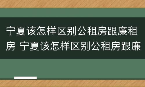 宁夏该怎样区别公租房跟廉租房 宁夏该怎样区别公租房跟廉租房呢