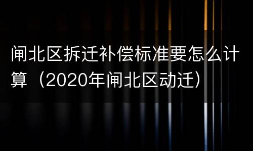 闸北区拆迁补偿标准要怎么计算（2020年闸北区动迁）