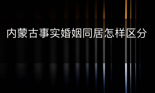 内蒙古事实婚姻同居怎样区分