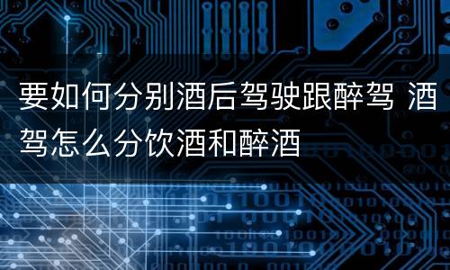 要如何分别酒后驾驶跟醉驾 酒驾怎么分饮酒和醉酒