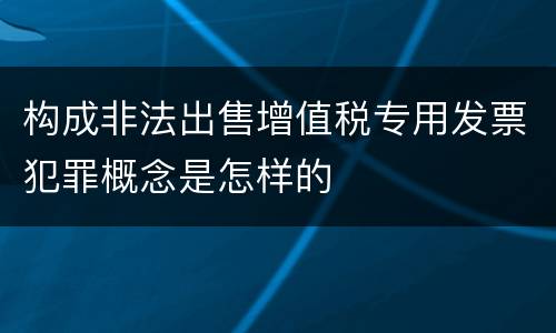 构成非法出售增值税专用发票犯罪概念是怎样的