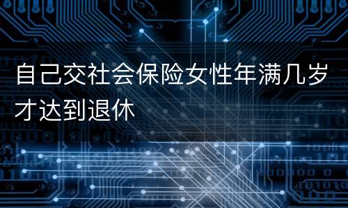 自己交社会保险女性年满几岁才达到退休