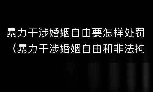 暴力干涉婚姻自由要怎样处罚（暴力干涉婚姻自由和非法拘禁）