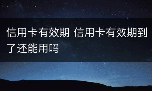 信用卡有效期 信用卡有效期到了还能用吗