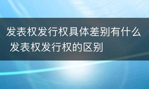 发表权发行权具体差别有什么 发表权发行权的区别
