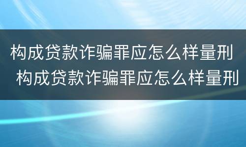 构成贷款诈骗罪应怎么样量刑 构成贷款诈骗罪应怎么样量刑的