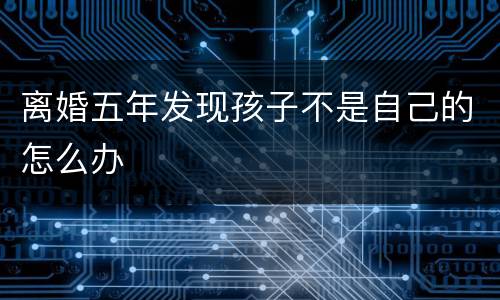 离婚五年发现孩子不是自己的怎么办