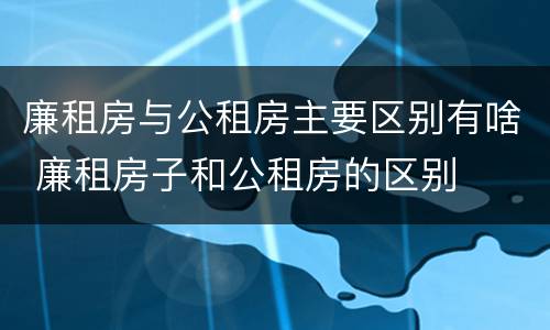 廉租房与公租房主要区别有啥 廉租房子和公租房的区别