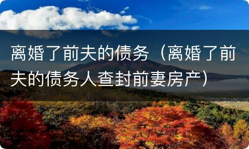 离婚了前夫的债务（离婚了前夫的债务人查封前妻房产）