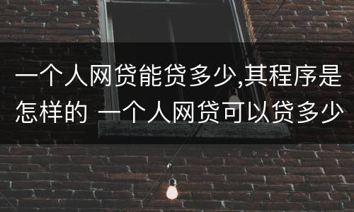 一个人网贷能贷多少,其程序是怎样的 一个人网贷可以贷多少