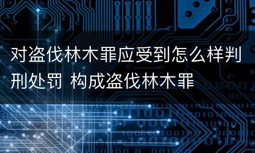 对盗伐林木罪应受到怎么样判刑处罚 构成盗伐林木罪