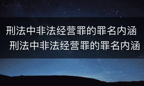 刑法中非法经营罪的罪名内涵 刑法中非法经营罪的罪名内涵包括