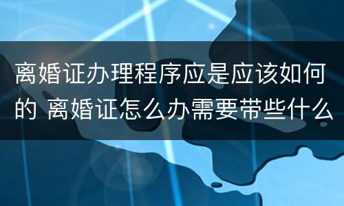 离婚证办理程序应是应该如何的 离婚证怎么办需要带些什么资料