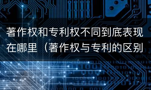 著作权和专利权不同到底表现在哪里（著作权与专利的区别）
