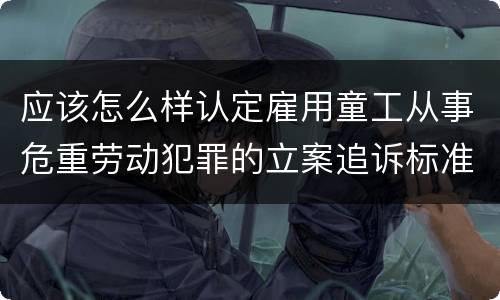 应该怎么样认定雇用童工从事危重劳动犯罪的立案追诉标准