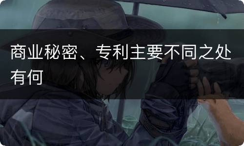 商业秘密、专利主要不同之处有何