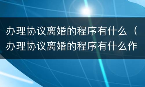 办理协议离婚的程序有什么（办理协议离婚的程序有什么作用）