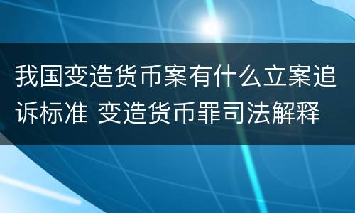 我国变造货币案有什么立案追诉标准 变造货币罪司法解释
