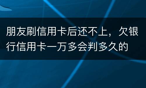 朋友刷信用卡后还不上，欠银行信用卡一万多会判多久的