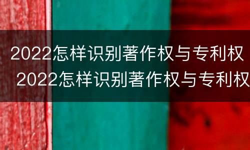 2022怎样识别著作权与专利权 2022怎样识别著作权与专利权呢