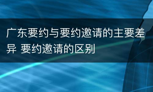 广东要约与要约邀请的主要差异 要约邀请的区别