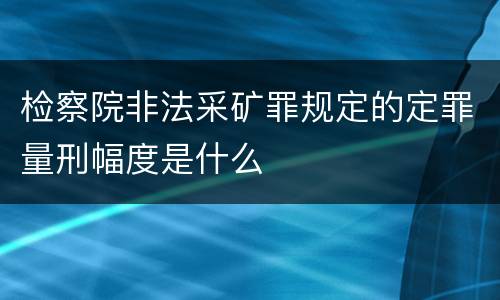 检察院非法采矿罪规定的定罪量刑幅度是什么