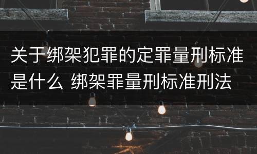 关于绑架犯罪的定罪量刑标准是什么 绑架罪量刑标准刑法