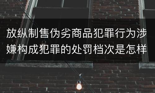 放纵制售伪劣商品犯罪行为涉嫌构成犯罪的处罚档次是怎样的