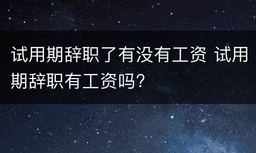 试用期辞职了有没有工资 试用期辞职有工资吗?