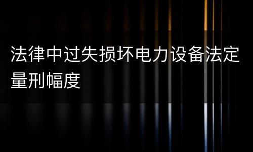 法律中过失损坏电力设备法定量刑幅度
