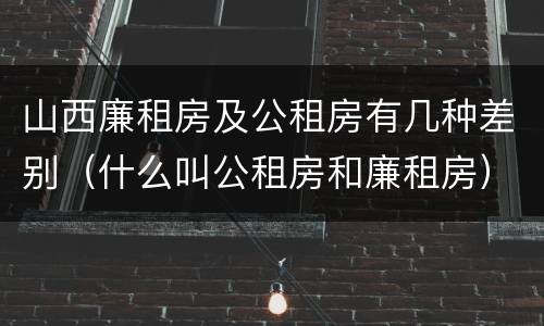 山西廉租房及公租房有几种差别（什么叫公租房和廉租房）