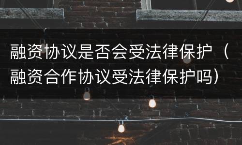 融资协议是否会受法律保护（融资合作协议受法律保护吗）